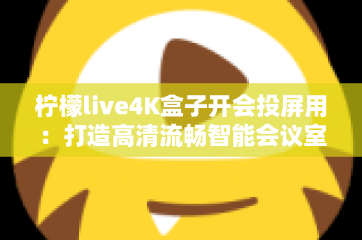 柠檬live4K盒子开会投屏用:打造高清流畅智能会议室的实用指南 柠檬live4K盒子开会投屏用:打造高清流畅智能会议室的实用指南