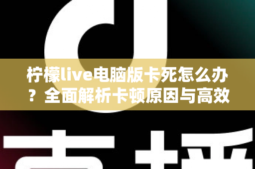 柠檬live电脑版卡死怎么办？全面解析卡顿原因与高效解决方法