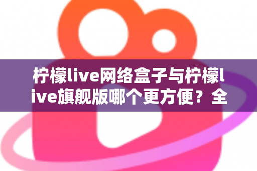 柠檬live网络盒子与柠檬live旗舰版哪个更方便？全面对比帮你找到最适合的观影方案