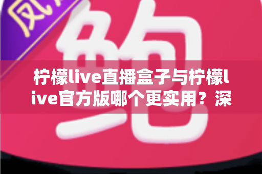 柠檬live直播盒子与柠檬live官方版哪个更实用？深度对比评测帮你选对版本