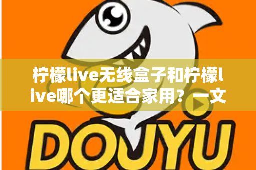 柠檬live无线盒子和柠檬live哪个更适合家用?一文读懂家用K歌设备选购指南 柠檬live无线盒子和柠檬live哪个更适合家用?一文读懂家用K歌设备选购指南