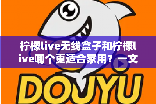 柠檬live无线盒子和柠檬live哪个更适合家用?一文读懂家用K歌设备选购指南 柠檬live无线盒子和柠檬live哪个更适合家用?一文读懂家用K歌设备选购指南