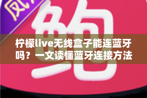 柠檬live无线盒子能连蓝牙吗?一文读懂蓝牙连接方法与常见问题全解析 柠檬live无线盒子能连蓝牙吗?一文读懂蓝牙连接方法与常见问题全解析