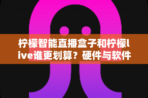 柠檬智能直播盒子和柠檬live谁更划算?硬件与软件直播方案的性价比深度对比指南 柠檬智能直播盒子和柠檬live谁更划算?硬件与软件直播方案的性价比深度对比指南