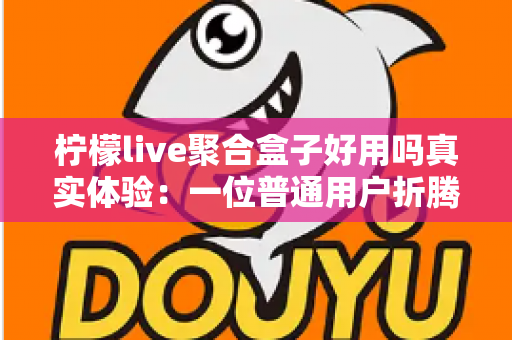 柠檬live聚合盒子好用吗真实体验：一位普通用户折腾两周后的深度测评