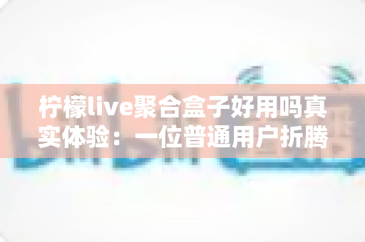 柠檬live聚合盒子好用吗真实体验：一位普通用户折腾两周后的深度测评