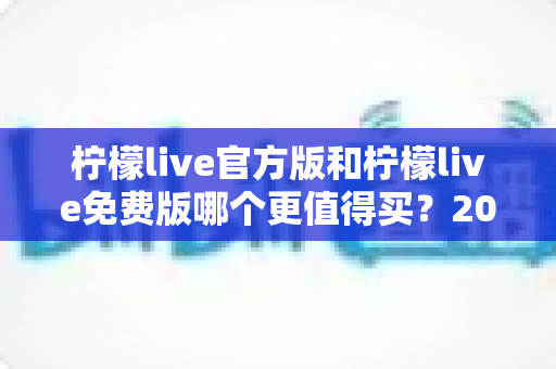 柠檬live官方版和柠檬live免费版哪个更值得买？2025最新深度对比评测与选购避坑指南