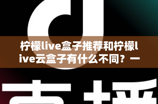 柠檬live盒子推荐和柠檬live云盒子有什么不同?一文读懂两者核心差异与选购指南 柠檬live盒子推荐和柠檬live云盒子有什么不同?一文读懂两者核心差异与选购指南