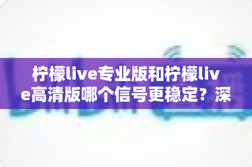 柠檬live专业版和柠檬live高清版哪个信号更稳定?深度对比分析与选购指南 柠檬live专业版和柠檬live高清版哪个信号更稳定?深度对比分析与选购指南