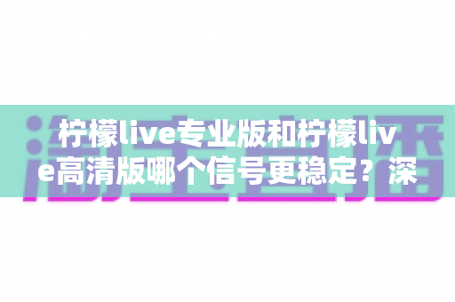 柠檬live专业版和柠檬live高清版哪个信号更稳定?深度对比分析与选购指南 柠檬live专业版和柠檬live高清版哪个信号更稳定?深度对比分析与选购指南