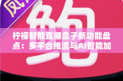 柠檬智能直播盒子新功能盘点：多平台推流与AI智能加持，主播开播效率全面升级
