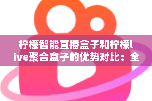 柠檬智能直播盒子和柠檬live聚合盒子的优势对比：全面解析两款直播设备的核心差异与选购指南