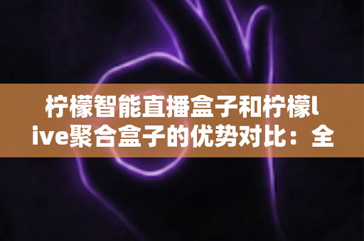 柠檬智能直播盒子和柠檬live聚合盒子的优势对比：全面解析两款直播设备的核心差异与选购指南