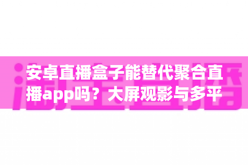 安卓直播盒子能替代聚合直播app吗?大屏观影与多平台聚合的深度对比与选购指南 安卓直播盒子能替代聚合直播app吗?大屏观影与多平台聚合的深度对比与选购指南