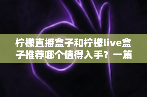 柠檬直播盒子和柠檬live盒子推荐哪个值得入手？一篇看懂差异的选购避坑指南