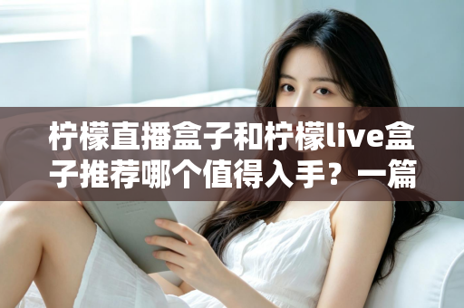 柠檬直播盒子和柠檬live盒子推荐哪个值得入手？一篇看懂差异的选购避坑指南