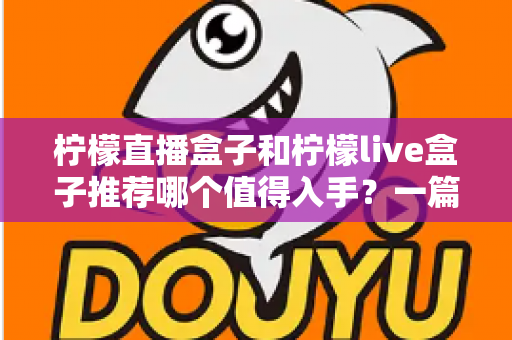柠檬直播盒子和柠檬live盒子推荐哪个值得入手？一篇看懂差异的选购避坑指南