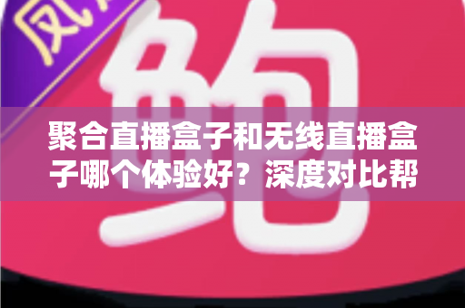 聚合直播盒子和无线直播盒子哪个体验好?深度对比帮你一次选对直播设备 聚合直播盒子和无线直播盒子哪个体验好?深度对比帮你一次选对直播设备