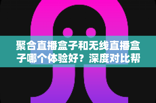 聚合直播盒子和无线直播盒子哪个体验好？深度对比帮你一次选对直播设备