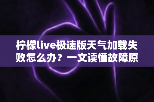 柠檬live极速版天气加载失败怎么办？一文读懂故障原因与快速修复技巧
