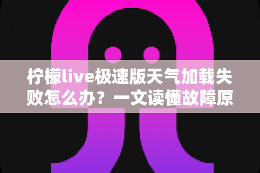 柠檬live极速版天气加载失败怎么办？一文读懂故障原因与快速修复技巧