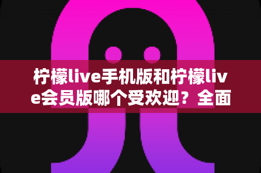 柠檬live手机版和柠檬live会员版哪个受欢迎?全面对比分析与选择指南助你做出明智决定 柠檬live手机版和柠檬live会员版哪个受欢迎?全面对比分析与选择指南助你做出明智决定