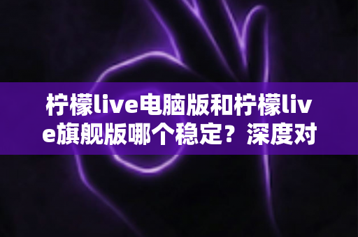 柠檬live电脑版和柠檬live旗舰版哪个稳定?深度对比评测帮你选对版本不踩坑 柠檬live电脑版和柠檬live旗舰版哪个稳定?深度对比评测帮你选对版本不踩坑