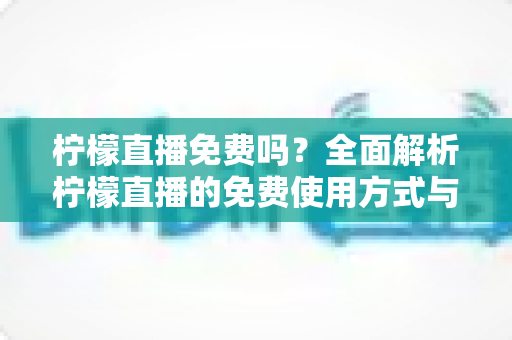 柠檬直播免费吗?全面解析柠檬直播的免费使用方式与隐藏消费点 柠檬直播免费吗?全面解析柠檬直播的免费使用方式与隐藏消费点
