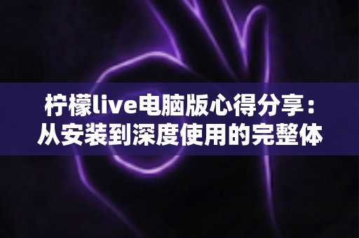 柠檬live电脑版心得分享:从安装到深度使用的完整体验评测与实用指南 柠檬live电脑版心得分享:从安装到深度使用的完整体验评测与实用指南