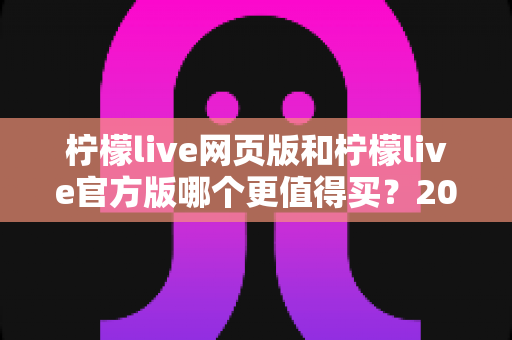 柠檬live网页版和柠檬live官方版哪个更值得买？2025年最新对比评测与省钱选购指南