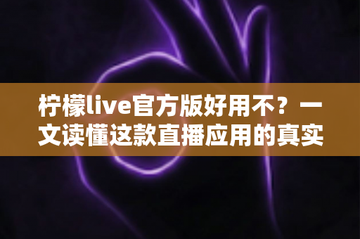 柠檬live官方版好用不？一文读懂这款直播应用的真实体验与下载指南