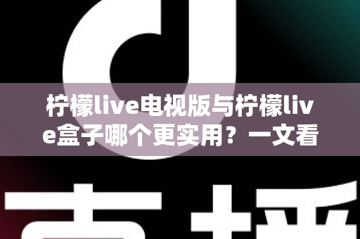 柠檬live电视版与柠檬live盒子哪个更实用?一文看懂两大形态差异,选出最适合你的观影方案 柠檬live电视版与柠檬live盒子哪个更实用?一文看懂两大形态差异,选出最适合你的观影方案