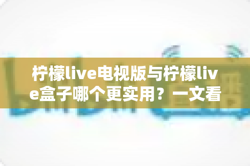 柠檬live电视版与柠檬live盒子哪个更实用?一文看懂两大形态差异,选出最适合你的观影方案 柠檬live电视版与柠檬live盒子哪个更实用?一文看懂两大形态差异,选出最适合你的观影方案