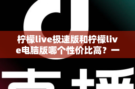 柠檬live极速版和柠檬live电脑版哪个性价比高?一篇文章帮你彻底搞懂怎么选 柠檬live极速版和柠檬live电脑版哪个性价比高?一篇文章帮你彻底搞懂怎么选