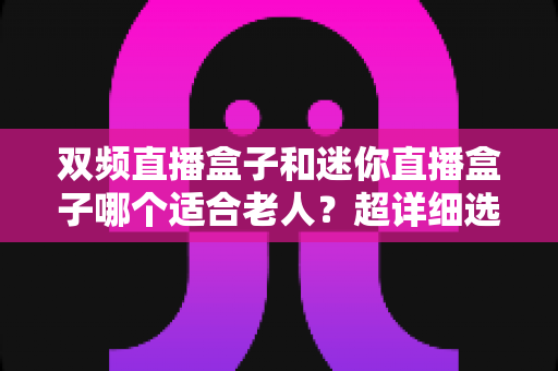 双频直播盒子和迷你直播盒子哪个适合老人?超详细选购指南,帮爸妈轻松搞定看电视难题 双频直播盒子和迷你直播盒子哪个适合老人?超详细选购指南,帮爸妈轻松搞定看电视难题