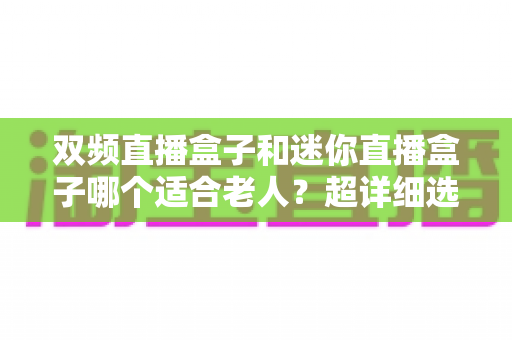 双频直播盒子和迷你直播盒子哪个适合老人？超详细选购指南，帮爸妈轻松搞定看电视难题