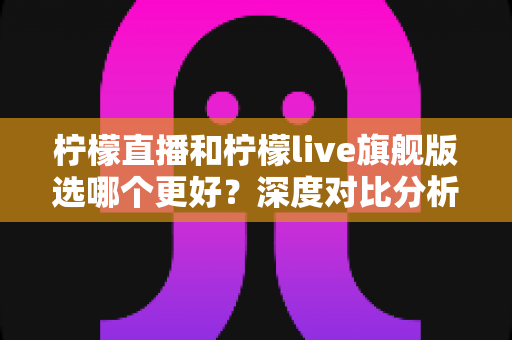 柠檬直播和柠檬live旗舰版选哪个更好?深度对比分析与实用选购指南 柠檬直播和柠檬live旗舰版选哪个更好?深度对比分析与实用选购指南