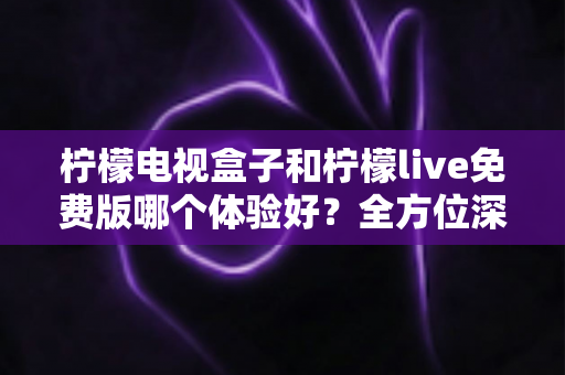 柠檬电视盒子和柠檬live免费版哪个体验好?全方位深度对比评测帮你找到最佳观影方案 柠檬电视盒子和柠檬live免费版哪个体验好?全方位深度对比评测帮你找到最佳观影方案
