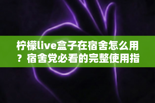 柠檬live盒子在宿舍怎么用?宿舍党必看的完整使用指南与实用技巧 柠檬live盒子在宿舍怎么用?宿舍党必看的完整使用指南与实用技巧