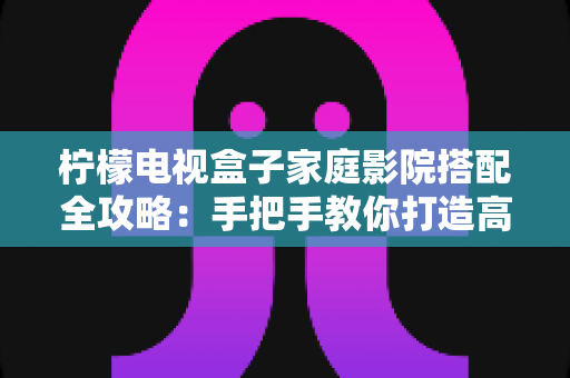 柠檬电视盒子家庭影院搭配全攻略:手把手教你打造高性价比私人影院 柠檬电视盒子家庭影院搭配全攻略:手把手教你打造高性价比私人影院
