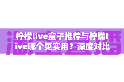 柠檬live盒子推荐与柠檬live哪个更实用？深度对比解析助你轻松选对观看方案