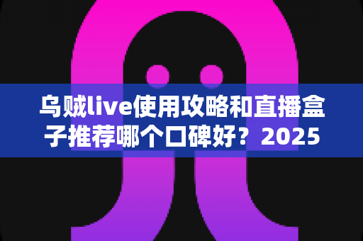 乌贼live使用攻略和直播盒子推荐哪个口碑好?2025新手到高手一站式观看体验优化指南 乌贼live使用攻略和直播盒子推荐哪个口碑好?2025新手到高手一站式观看体验优化指南