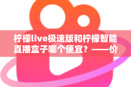 柠檬live极速版和柠檬智能直播盒子哪个便宜?——价格、成本与性价比全解析 柠檬live极速版和柠檬智能直播盒子哪个便宜?——价格、成本与性价比全解析