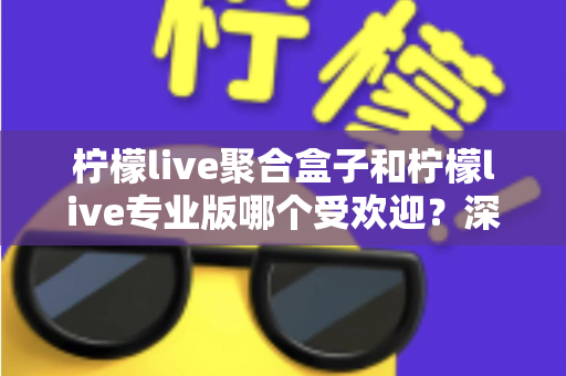 柠檬live聚合盒子和柠檬live专业版哪个受欢迎?深度对比解析帮你选对直播工具 柠檬live聚合盒子和柠檬live专业版哪个受欢迎?深度对比解析帮你选对直播工具
