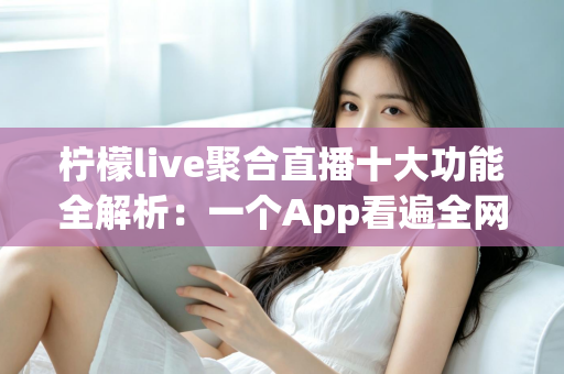 柠檬live聚合直播十大功能全解析：一个App看遍全网热门直播的实用指南