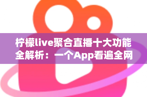 柠檬live聚合直播十大功能全解析：一个App看遍全网热门直播的实用指南