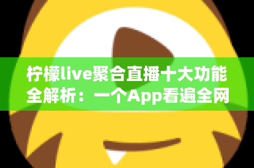 柠檬live聚合直播十大功能全解析：一个App看遍全网热门直播的实用指南