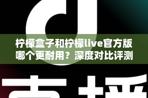 柠檬盒子和柠檬live官方版哪个更耐用?深度对比评测助你做出明智选择 柠檬盒子和柠檬live官方版哪个更耐用?深度对比评测助你做出明智选择