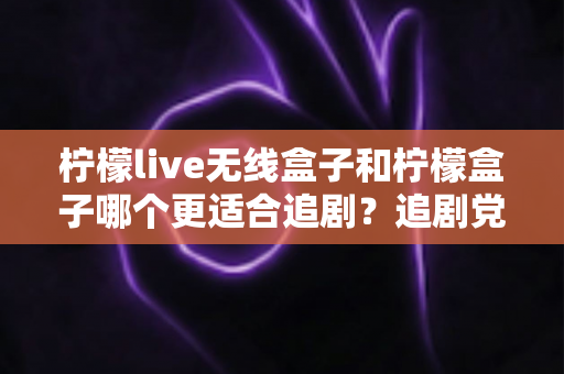 柠檬live无线盒子和柠檬盒子哪个更适合追剧?追剧党必看的深度选购指南 柠檬live无线盒子和柠檬盒子哪个更适合追剧?追剧党必看的深度选购指南