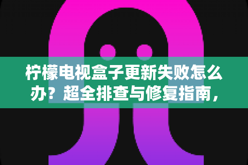 柠檬电视盒子更新失败怎么办？超全排查与修复指南，轻松搞定系统升级难题